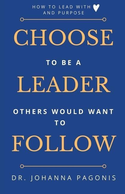 Choose to be a leader others would want to follow: How to lead with heart and purpose