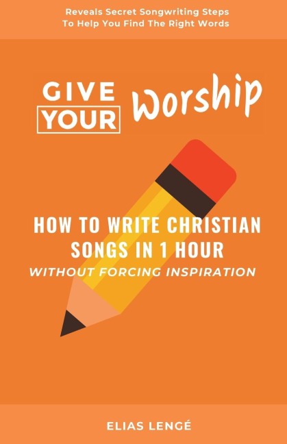 Give Your Worship: How To Write Christian Songs In 1 Hour Without Forcing Inspiration