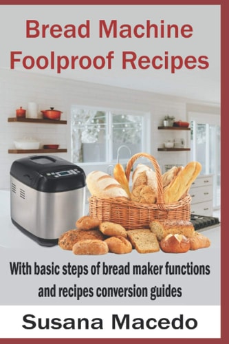 Bread Machine Foolproof Recipes With Basic Steps of Bread Maker Functions and Recipes Conversion Guides
