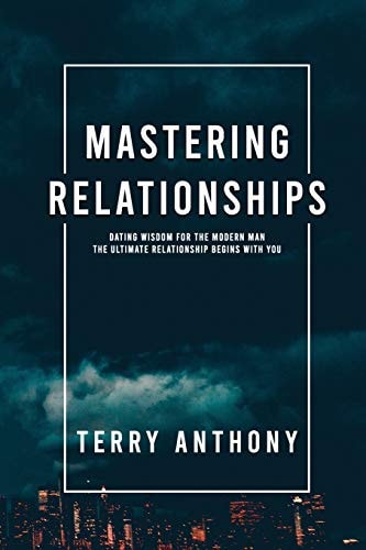 Mastering Relationships Dating Wisdom For The Modern Man. The Ultimate Relationship Begins With You