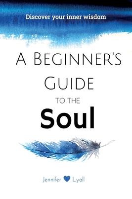 A Beginners Guide To The Soul: Discover Your Inner Wisdom