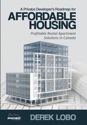 A Private Developers Roadmap for Affordable Housing - Profitable Rental Apartment Solutions in Canada