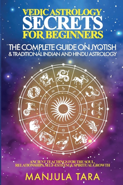 Vedic Astrology Secrets for Beginners: The Complete Guide on Jyotish and Traditional Indian and Hindu Astrology : Ancient Teachings for The Soul, Relationships, Self-Esteem & Spiritual Growth