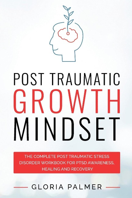 Post Traumatic Growth Mindset: The Complete Post Traumatic Stress Disorder Workbook for PTSD Awareness, Healing and Recovery: The Complete Post Traumatic Stress Disorder Workbook for PTSD Awareness, Healing and Recovery : The Complete Post Traumatic Stres