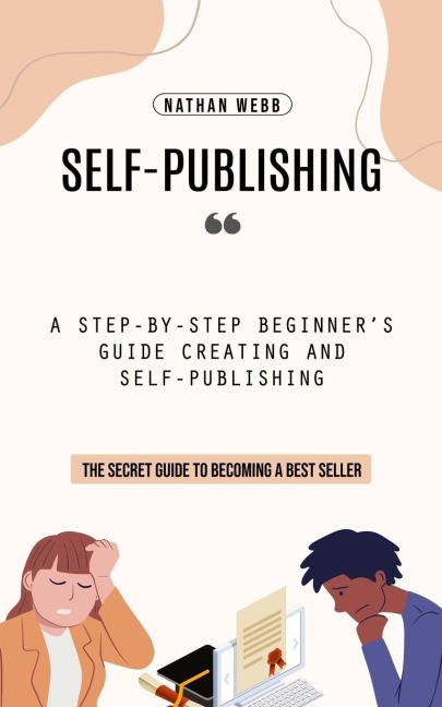 Self-Publishing: A Step-by-step Beginners Guide Creating and Self-publishing (The Secret Guide to Becoming a Best Seller)