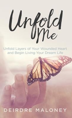 Unfold Me: Unfold Layers of Your Wounded Heart and Begin Living Your Dream Life