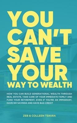 You Cant Save Your Way to Wealth: How YOU can build generational wealth through real estate, take care of your immediate family and fund your retirem