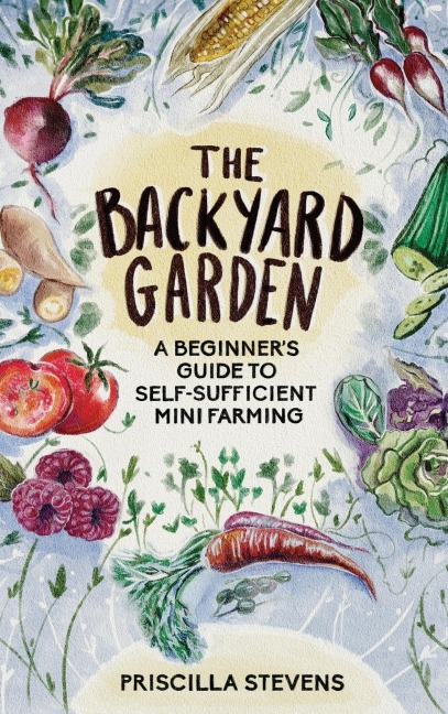 The Backyard Garden: A Beginners Guide to Self-Sufficient Mini Farming