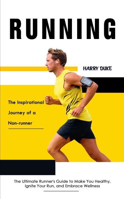 Running: The Inspirational Journey of a Non-runner (The Ultimate Runners Guide to Make You Healthy, Ignite Your Run, and Embrace Wellness)