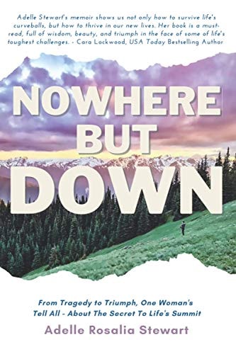 Nowhere But Down From Tragedy to Triumph. One Woman's Tell All - About the Secret to Life's Summit