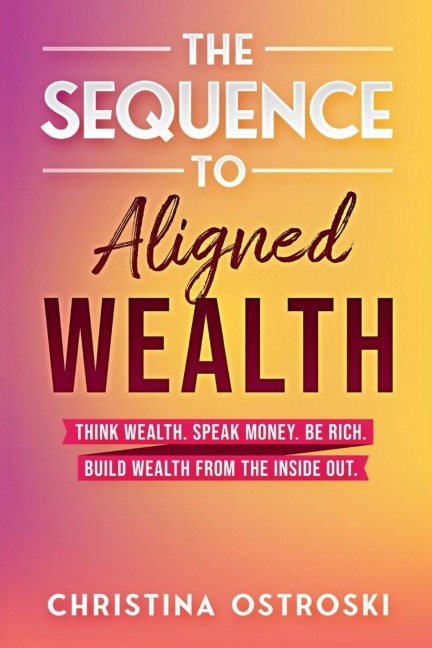 The Sequence to Aligned Wealth: Think Wealth, Speak Money, Be Rich, and Build Wealth from the Inside Out