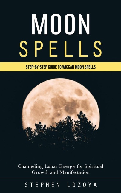 Moon Spells: Step-by-step Guide to Wiccan Moon Spells (Channeling Lunar Energy for Spiritual Growth and Manifestation)