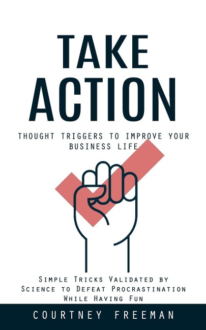 Take Action: Thought Triggers to Improve Your Business Life (Simple Tricks Validated by Science to Defeat Procrastination While Having Fun)