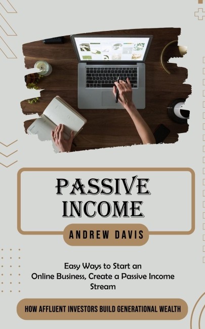 Passive Income: Easy Ways to Start an Online Business, Create a Passive Income Stream (How Affluent Investors Build Generational Wealth)