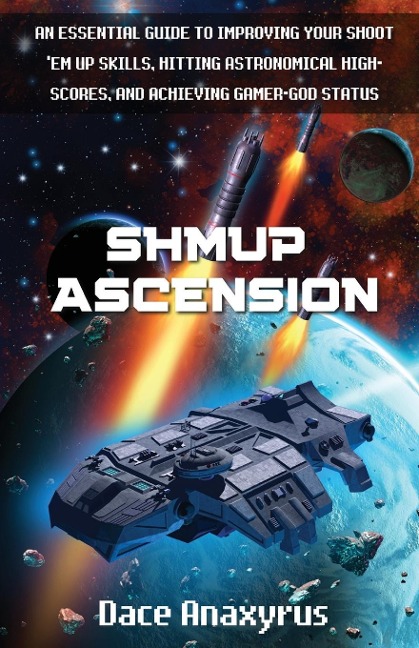 Shmup Ascension: An Essential Guide to Improving Your Shoot Em Up Skills, Hitting Astronomical High-Scores, and Achieving Gamer-God Status