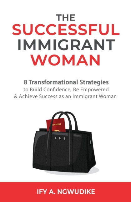 The Successful Immigrant Woman: 8 Transformational strategies to build confidence, be empowered, and achieve success as an immigrant woman