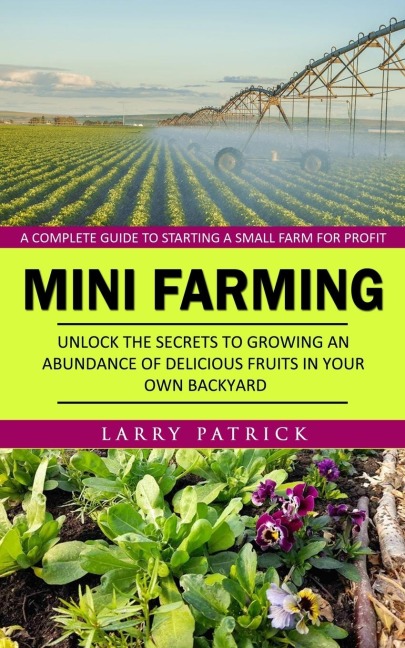Mini Farming: A Complete Guide to Starting a Small Farm for Profit (Unlock the Secrets to Growing an Abundance of Delicious Fruits in Your Own Backyard)