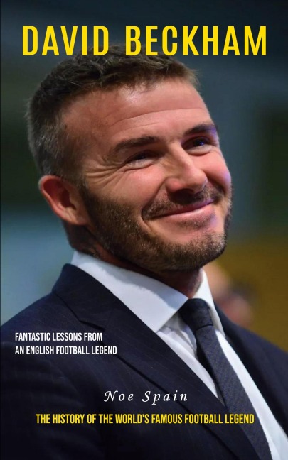 David Beckham: Fantastic Lessons From an English Football Legend (The History of the Worlds Famous Football Legend)