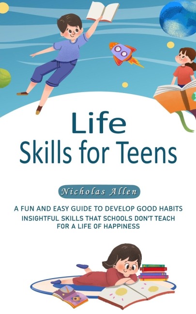 Life Skills for Teens: A Fun and Easy Guide to Develop Good Habits (Insightful Skills That Schools Dont Teach for a Life of Happiness)