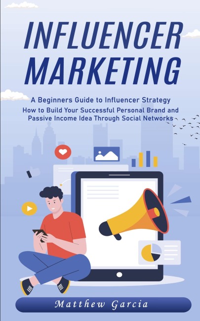 Influencer Marketing: A Beginners Guide to Influencer Strategy (How to Build Your Successful Personal Brand and Passive Income Idea Through Social Networks)