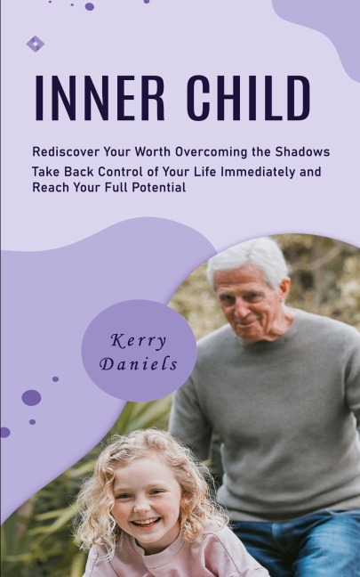 Inner Child: Rediscover Your Worth Overcoming the Shadows (Take Back Control of Your Life Immediately and Reach Your Full Potential)