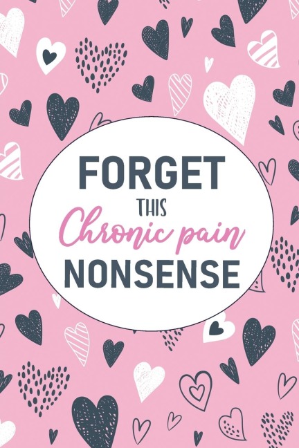 Forget This Chronic Pain Nonsense: A Pain &amp; Symptom Tracking Journal for Chronic Pain &amp; Illness