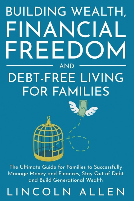 Building Wealth, Financial Freedom and Debt-Free Living for Families: The Ultimate Guide for Families to Successfully Manage Money and Finances, Stay Out of Debt and Build Generational Wealth