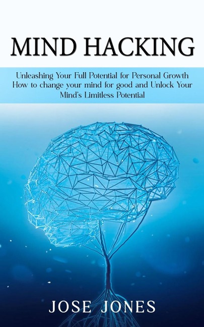 Mind Hacking: Unleashing Your Full Potential for Personal Growth (How to change your mind for good and Unlock Your Minds Limitless Potential)