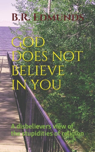 God Does Not Believe in You A Disbelievers View of the Stupidities of Religion