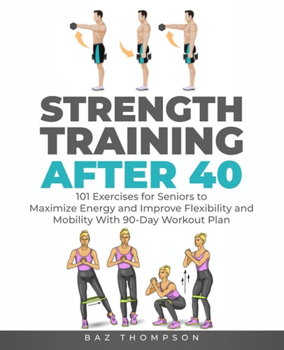 Strength Training After 40 101 Exercises for Seniors to Maximize Energy and Improve Flexibility and Mobility with 90-Day Workout Plan