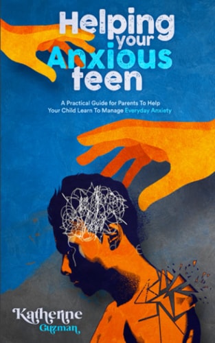 Helping Your Anxious Teen A Practical Guide for Parents To Help Your Child Learn To Manage Everyday Anxiety
