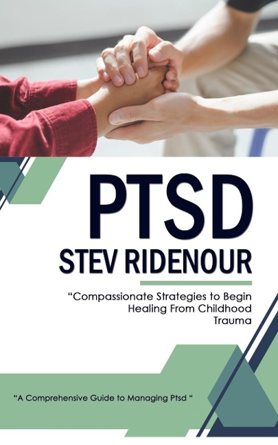 Ptsd: A Comprehensive Guide to Managing Ptsd (Compassionate Strategies to Begin Healing From Childhood Trauma)