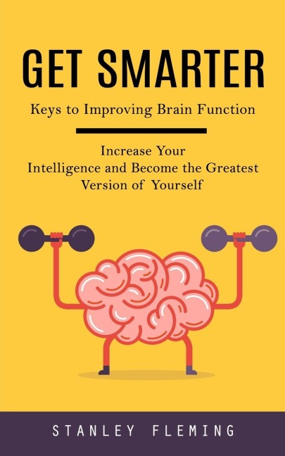 Get Smarter: Keys to Improving Brain Function (Increase Your Intelligence and Become the Greatest Version of Yourself)