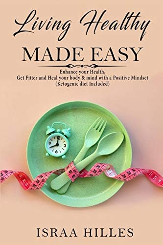 Living Healthy Made Easy Enhance Your Health, Get Fitter and Heal Your Body & Mind with a Positive