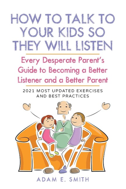 How to Talk to Your Kids so They Will Listen: Every Desperate Parents Guide to Becoming a Better Listener and a Better Parent