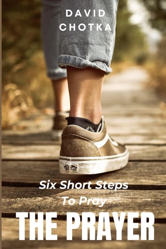 Six Short Steps to Pray The Prayer: An Introduction To The Pattern of Prayer Called The Lord’s Prayer