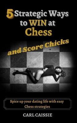 5 Strategic Ways to WIN at Chess and Score Chicks: Spice up your dating life with easy Chess strategies