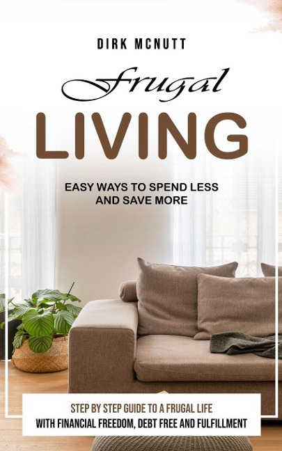 Frugal Living: Easy Ways to Spend Less and Save More (Step by Step Guide to a Frugal Life With Financial Freedom, Debt Free and Fulfillment)