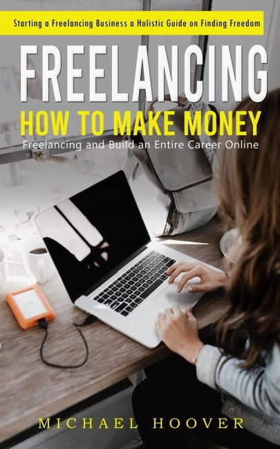 Freelancing: Starting a Freelancing Business a Holistic Guide on Finding Freedom (How to Make Money Freelancing and Build an Entire Career Online)