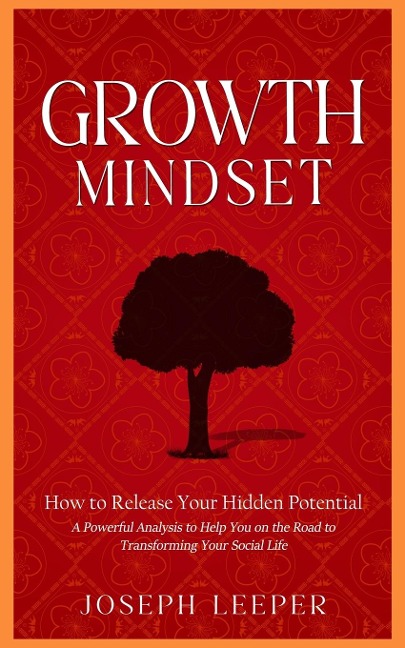 Growth Mindset: How to Release Your Hidden Potential (A Powerful Analysis to Help You on the Road to Transforming Your Social Life)