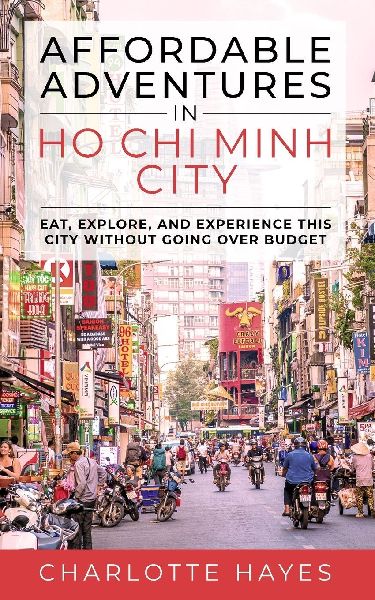 Affordable Adventures in Ho Chi Minh City: Eat, Explore, and Experience this City Without Going Over Budget: Eat, Explore, and Experience this City Without Going Over Budget