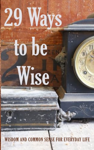 29 Ways to be Wise Wisdom and Common Sense for Everyday Life