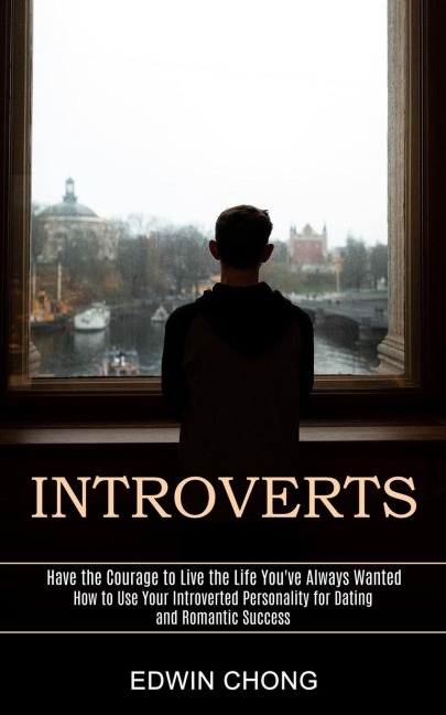 Introverts: How to Use Your Introverted Personality for Dating and Romantic Success (Have the Courage to Live the Life Youve Always Wanted)