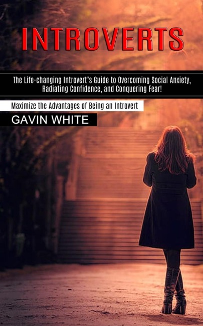 Introverts: The Life-changing Introverts Guide to Overcoming Social Anxiety, Radiating Confidence, and Conquering Fear! (Maximize the Advantages of Being an Introvert)