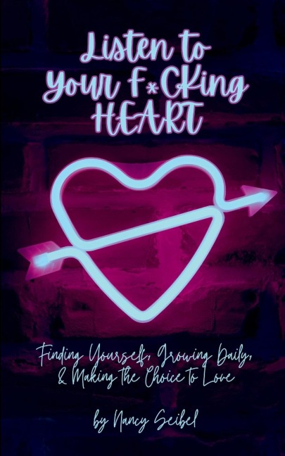 Listen to Your F*CKing HEART: Finding Yourself, Growing Daily, & Making the Choice to Love