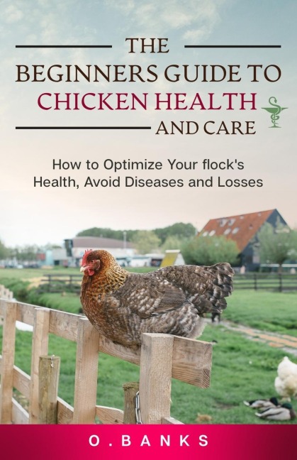 The Beginners Guide to Chicken Health and Care: How to Optimize Your Flocks Health, Avoid Diseases and Losses Kindle Edition