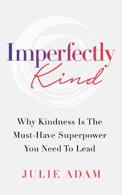 Imperfectly Kind: Why Kindness Is The Must-Have Superpower You Need To Lead