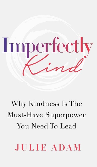 Imperfectly Kind: Why Kindness Is The Must-Have Superpower You Need To Lead