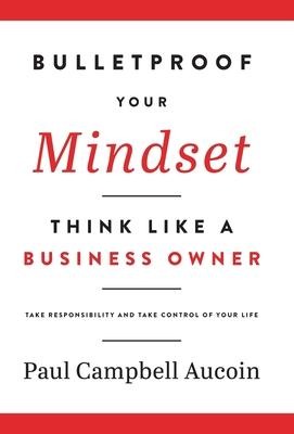 Bulletproof Your Mindset. Think Like a Business Owner.: Take Responsibility and Take Control of Your Life.