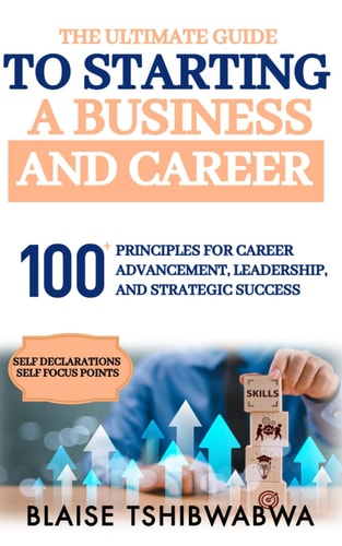 The Ultimate Guide to Starting a Business and Career 100 Principles for Career Advancement, Leadership and Strategic Success